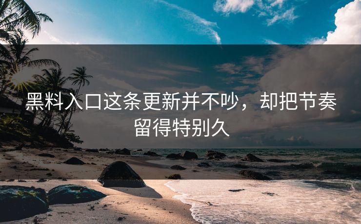 黑料入口这条更新并不吵，却把节奏留得特别久
