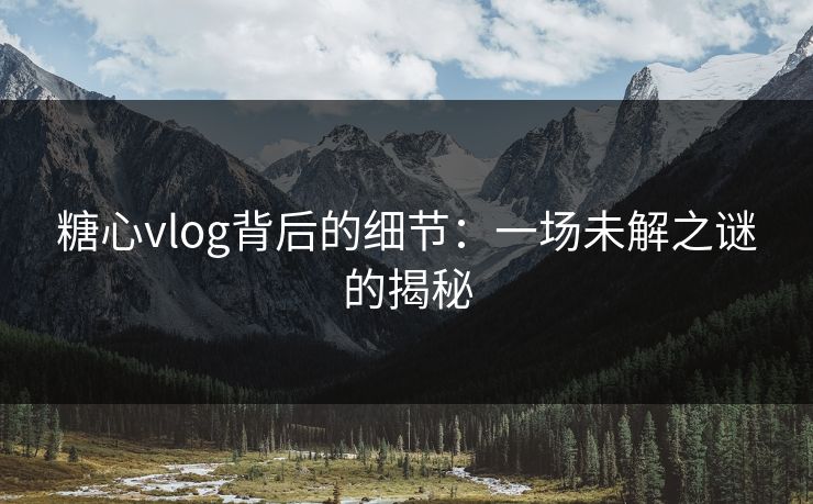 糖心vlog背后的细节:一场未解之谜的揭秘