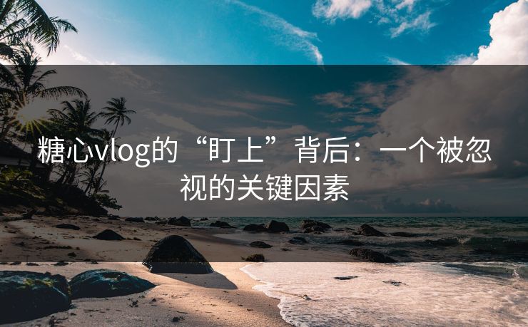糖心vlog的“盯上”背后:一个被忽视的关键因素