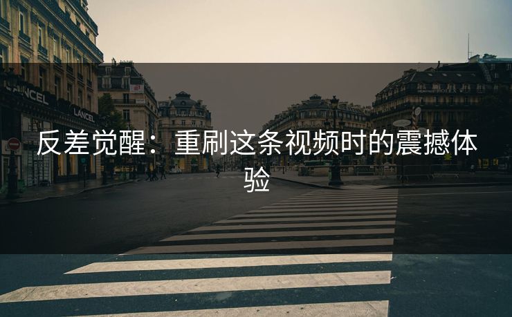 反差觉醒:重刷这条视频时的震撼体验