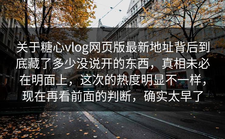 关于糖心vlog网页版最新地址背后到底藏了多少没说开的东西,真相未必在明面上,这次的热度明显不一样,现在再看前面的判断,确实太早了