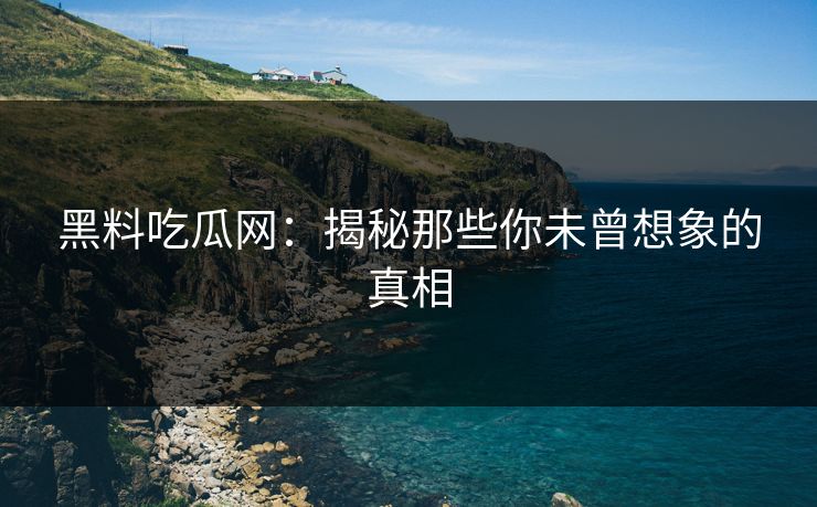 黑料吃瓜网:揭秘那些你未曾想象的真相