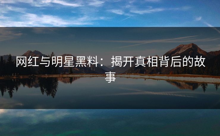 网红与明星黑料:揭开真相背后的故事