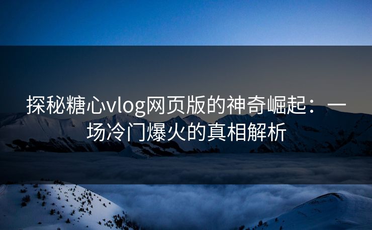 探秘糖心vlog网页版的神奇崛起:一场冷门爆火的真相解析
