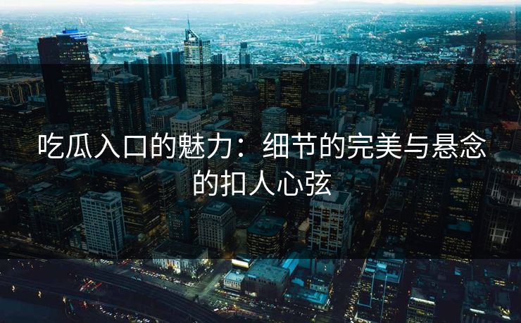 吃瓜入口的魅力:细节的完美与悬念的扣人心弦