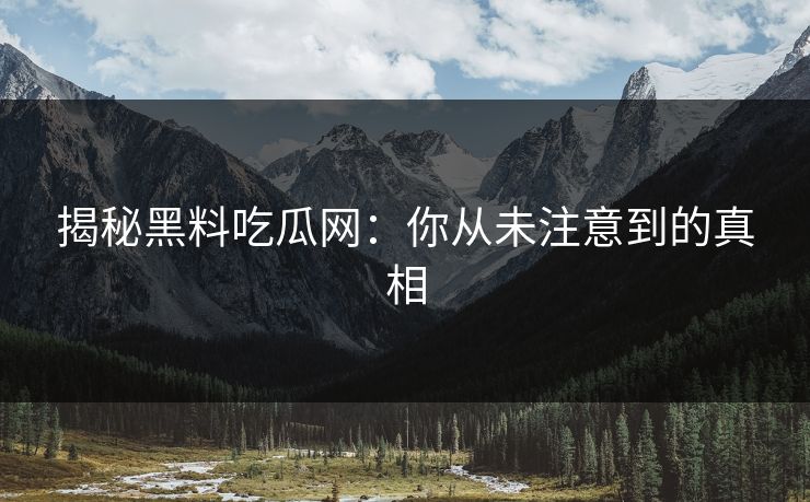 揭秘黑料吃瓜网：你从未注意到的真相