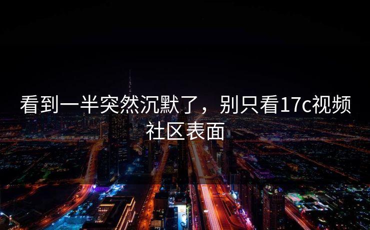 看到一半突然沉默了,别只看17c视频社区表面 看到一半突然沉默了,别只看17c视频社区表面