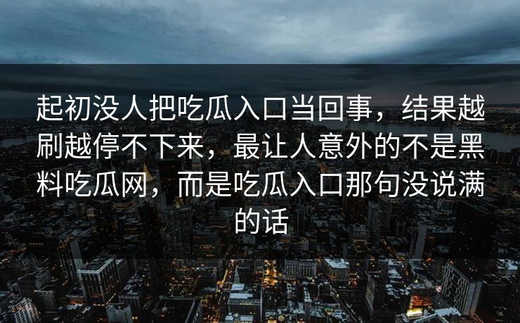 起初没人把吃瓜入口当回事，结果越刷越停不下来，最让人意外的不是黑料吃瓜网，而是吃瓜入口那句没说满的话