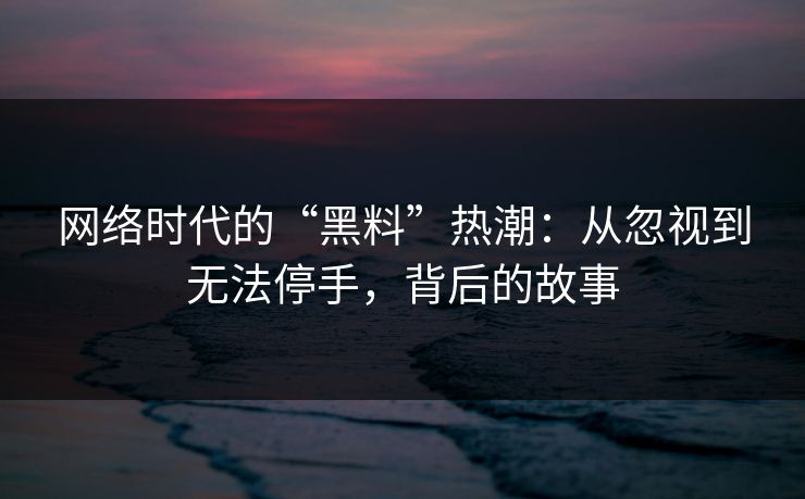 网络时代的“黑料”热潮：从忽视到无法停手，背后的故事