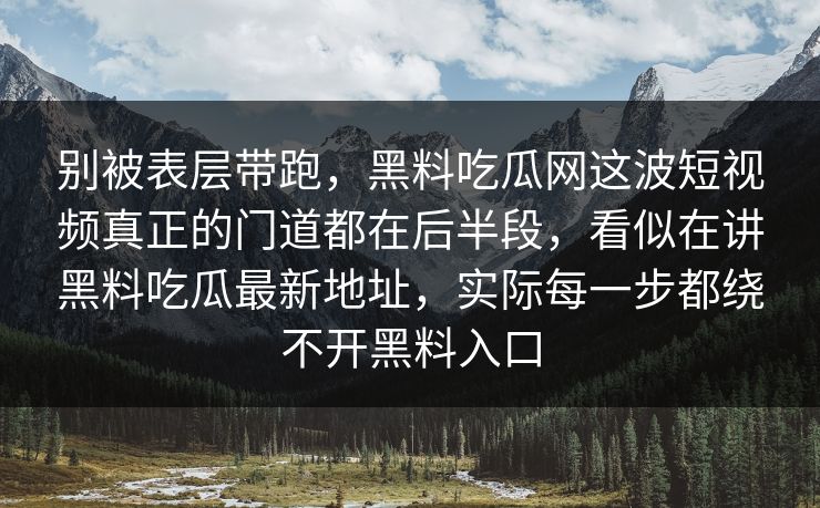 别被表层带跑，黑料吃瓜网这波短视频真正的门道都在后半段，看似在讲黑料吃瓜最新地址，实际每一步都绕不开黑料入口