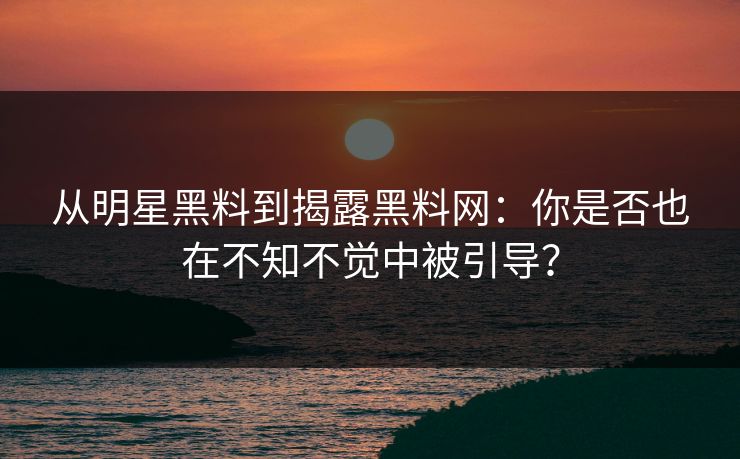 从明星黑料到揭露黑料网：你是否也在不知不觉中被引导？