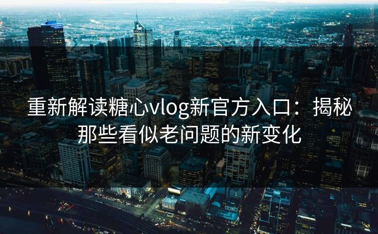 重新解读糖心vlog新官方入口：揭秘那些看似老问题的新变化