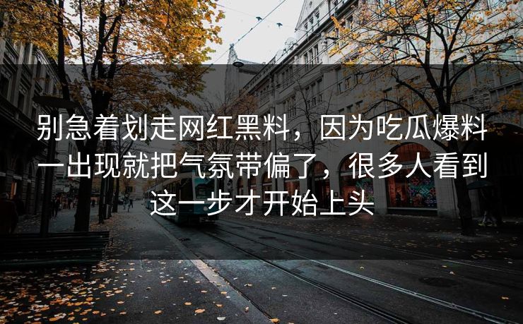 别急着划走网红黑料，因为吃瓜爆料一出现就把气氛带偏了，很多人看到这一步才开始上头