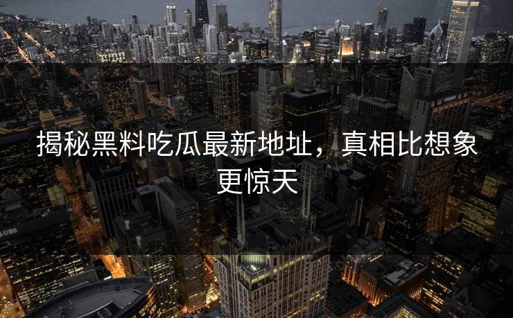 揭秘黑料吃瓜最新地址，真相比想象更惊天