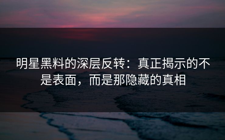 明星黑料的深层反转：真正揭示的不是表面，而是那隐藏的真相