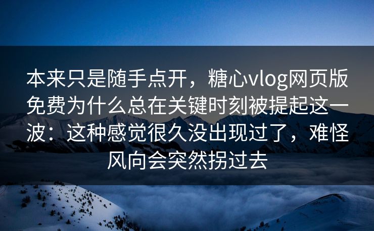 本来只是随手点开，糖心vlog网页版免费为什么总在关键时刻被提起这一波：这种感觉很久没出现过了，难怪风向会突然拐过去