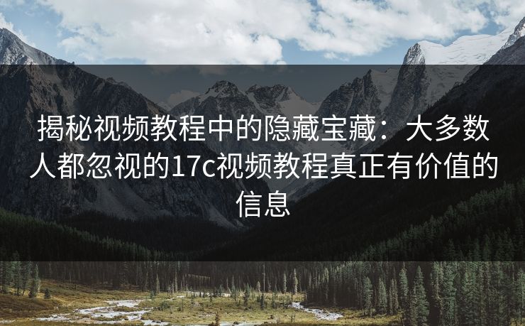 揭秘视频教程中的隐藏宝藏：大多数人都忽视的17c视频教程真正有价值的信息