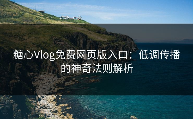 糖心Vlog免费网页版入口：低调传播的神奇法则解析