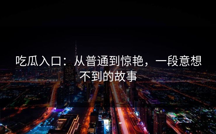 吃瓜入口：从普通到惊艳，一段意想不到的故事
