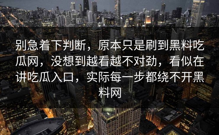 别急着下判断,原本只是刷到黑料吃瓜网,没想到越看越不对劲,看似在讲吃瓜入口,实际每一步都绕不开黑料网