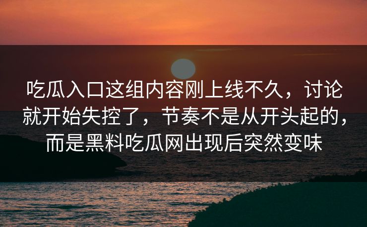 吃瓜入口这组内容刚上线不久，讨论就开始失控了，节奏不是从开头起的，而是黑料吃瓜网出现后突然变味