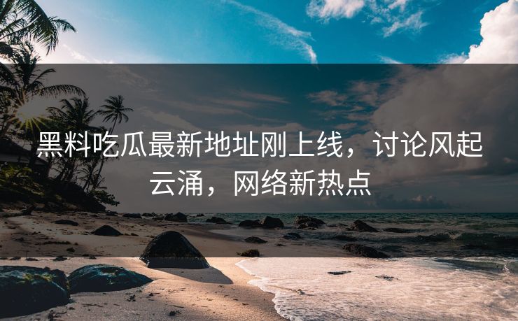 黑料吃瓜最新地址刚上线,讨论风起云涌,网络新热点 黑料吃瓜最新地址刚上线,讨论风起云涌,网络新热点