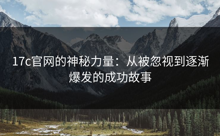 17c官网的神秘力量:从被忽视到逐渐爆发的成功故事 17c官网的神秘力量:从被忽视到逐渐爆发的成功故事