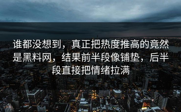 谁都没想到,真正把热度推高的竟然是黑料网,结果前半段像铺垫,后半段直接把情绪拉满 谁都没想到,真正把热度推高的竟然是黑料网,结果前半段像铺垫,后半段直接把情绪拉满
