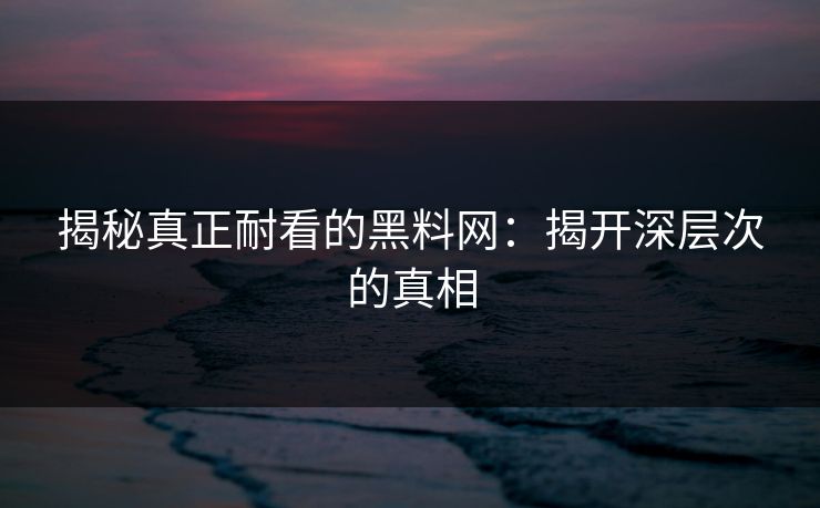 揭秘真正耐看的黑料网:揭开深层次的真相 揭秘真正耐看的黑料网:揭开深层次的真相