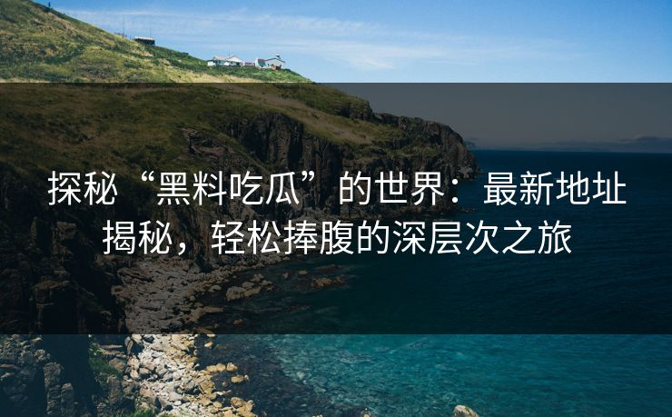 探秘“黑料吃瓜”的世界:最新地址揭秘,轻松捧腹的深层次之旅 探秘“黑料吃瓜”的世界:最新地址揭秘,轻松捧腹的深层次之旅
