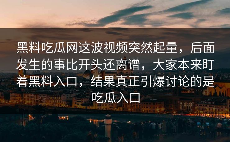 黑料吃瓜网这波视频突然起量,后面发生的事比开头还离谱,大家本来盯着黑料入口,结果真正引爆讨论的是吃瓜入口 黑料吃瓜网这波视频突然起量,后面发生的事比开头还离谱,大家本来盯着黑料入口,结果真正引爆讨论的是吃瓜入口