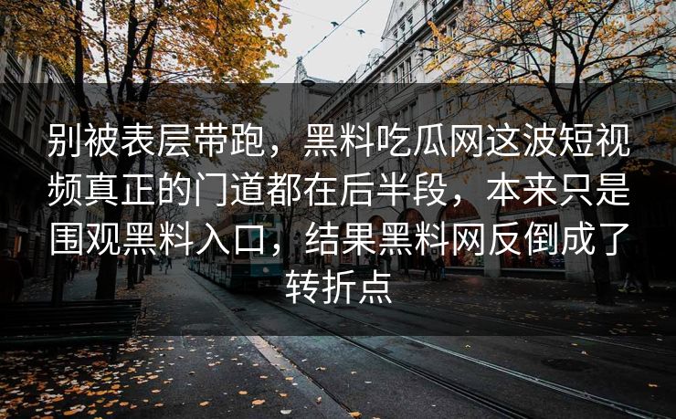 别被表层带跑,黑料吃瓜网这波短视频真正的门道都在后半段,本来只是围观黑料入口,结果黑料网反倒成了转折点 别被表层带跑,黑料吃瓜网这波短视频真正的门道都在后半段,本来只是围观黑料入口,结果黑料网反倒成了转折点