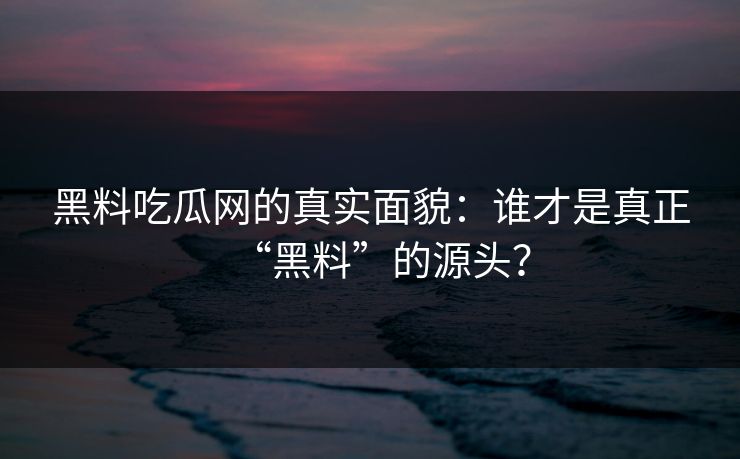黑料吃瓜网的真实面貌:谁才是真正“黑料”的源头? 黑料吃瓜网的真实面貌:谁才是真正“黑料”的源头?