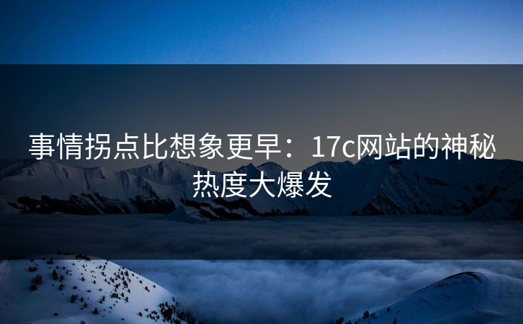 事情拐点比想象更早:17c网站的神秘热度大爆发 事情拐点比想象更早:17c网站的神秘热度大爆发