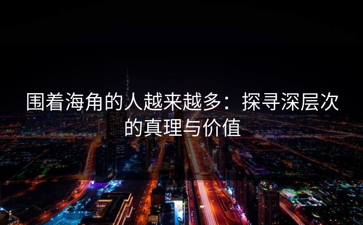 围着海角的人越来越多:探寻深层次的真理与价值 围着海角的人越来越多:探寻深层次的真理与价值